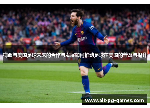 梅西与美国足球未来的合作与发展如何推动足球在美国的普及与提升