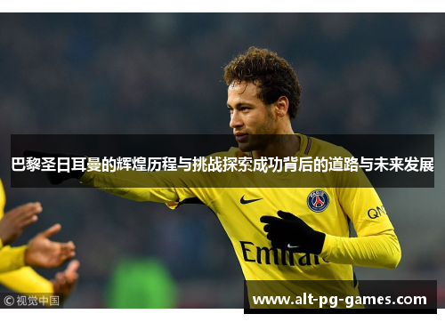 巴黎圣日耳曼的辉煌历程与挑战探索成功背后的道路与未来发展