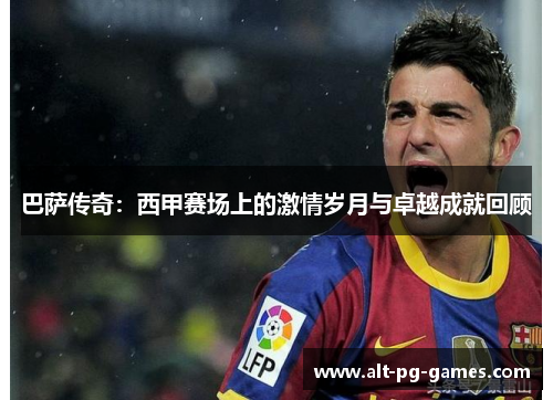 巴萨传奇：西甲赛场上的激情岁月与卓越成就回顾