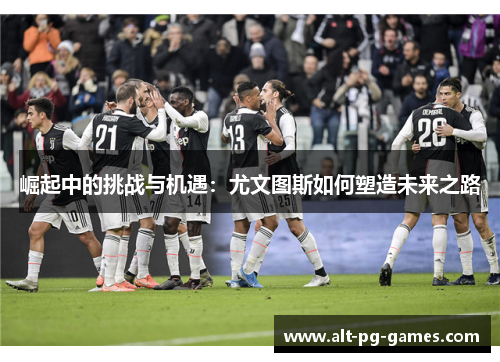 崛起中的挑战与机遇：尤文图斯如何塑造未来之路