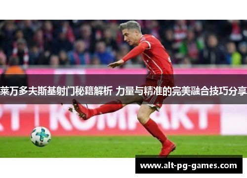莱万多夫斯基射门秘籍解析 力量与精准的完美融合技巧分享