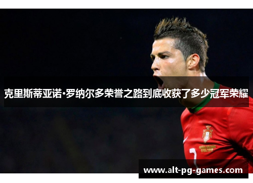 克里斯蒂亚诺·罗纳尔多荣誉之路到底收获了多少冠军荣耀