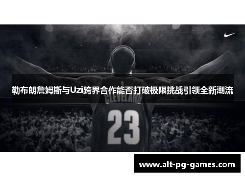 勒布朗詹姆斯与Uzi跨界合作能否打破极限挑战引领全新潮流