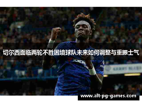 切尔西面临两轮不胜困境球队未来如何调整与重振士气