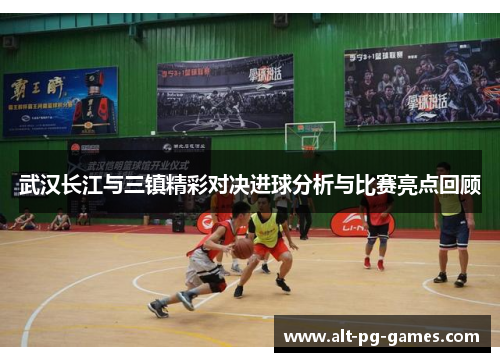 武汉长江与三镇精彩对决进球分析与比赛亮点回顾