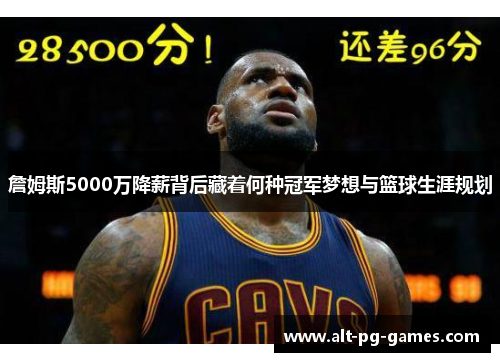 詹姆斯5000万降薪背后藏着何种冠军梦想与篮球生涯规划