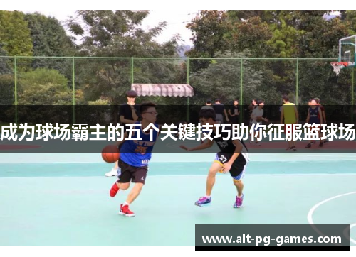 成为球场霸主的五个关键技巧助你征服篮球场