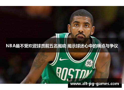 NBA最不受欢迎球员前五名揭晓 揭示球迷心中的痛点与争议