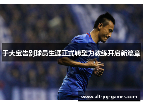 于大宝告别球员生涯正式转型为教练开启新篇章