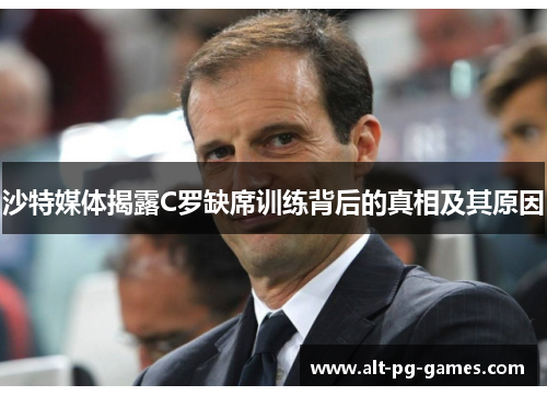 沙特媒体揭露C罗缺席训练背后的真相及其原因