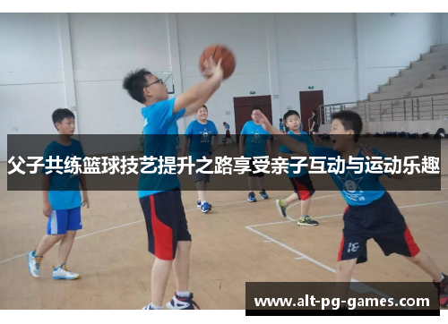 父子共练篮球技艺提升之路享受亲子互动与运动乐趣