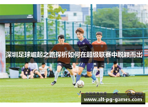深圳足球崛起之路探析如何在超级联赛中脱颖而出