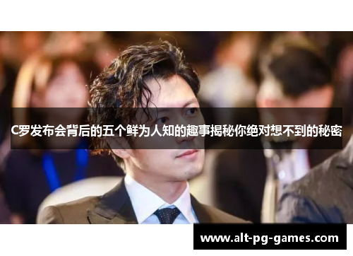 C罗发布会背后的五个鲜为人知的趣事揭秘你绝对想不到的秘密