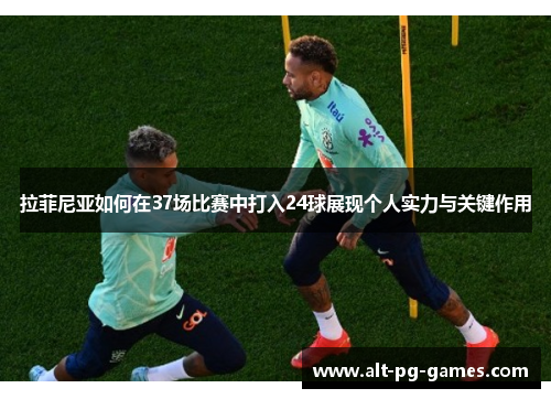 拉菲尼亚如何在37场比赛中打入24球展现个人实力与关键作用