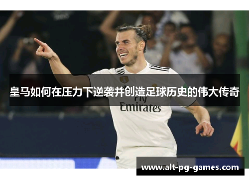 皇马如何在压力下逆袭并创造足球历史的伟大传奇