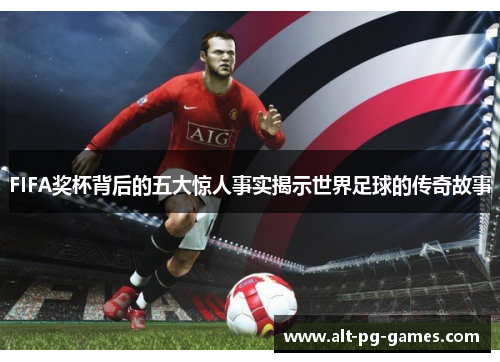 FIFA奖杯背后的五大惊人事实揭示世界足球的传奇故事