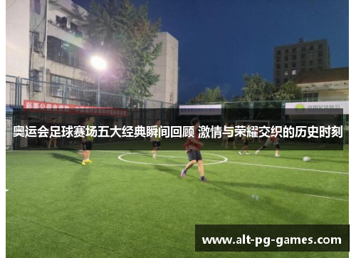 奥运会足球赛场五大经典瞬间回顾 激情与荣耀交织的历史时刻