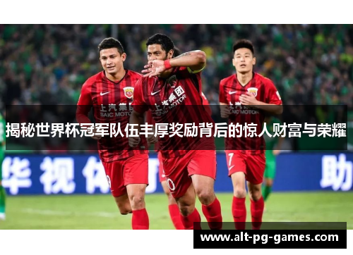 揭秘世界杯冠军队伍丰厚奖励背后的惊人财富与荣耀