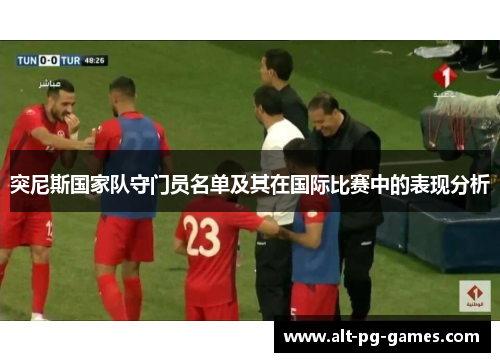 突尼斯国家队守门员名单及其在国际比赛中的表现分析