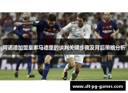 阿诺德加盟皇家马德里的谈判关键步骤及背后策略分析