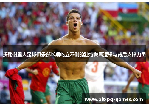 探秘谢里夫足球俱乐部长期屹立不倒的独特发展逻辑与背后支撑力量
