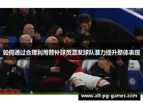 如何通过合理利用替补球员激发球队潜力提升整体表现