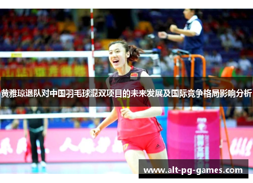 黄雅琼退队对中国羽毛球混双项目的未来发展及国际竞争格局影响分析