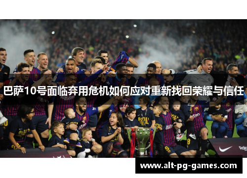 巴萨10号面临弃用危机如何应对重新找回荣耀与信任