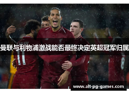 曼联与利物浦激战能否最终决定英超冠军归属
