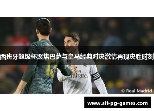 西班牙超级杯聚焦巴萨与皇马经典对决激情再现决胜时刻
