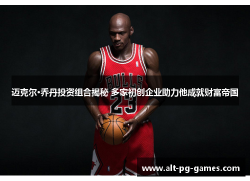 迈克尔·乔丹投资组合揭秘 多家初创企业助力他成就财富帝国