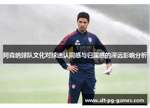 阿森纳球队文化对球迷认同感与归属感的深远影响分析