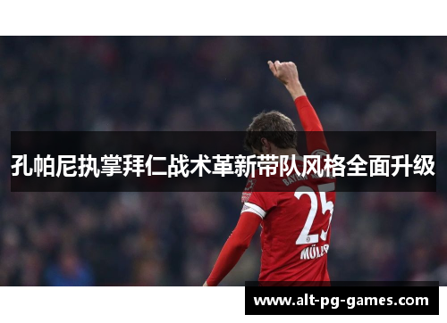 孔帕尼执掌拜仁战术革新带队风格全面升级